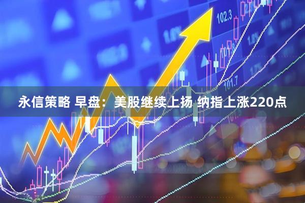 永信策略 早盘：美股继续上扬 纳指上涨220点