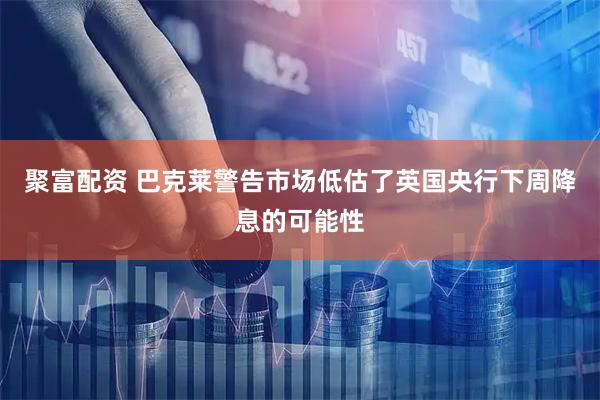 聚富配资 巴克莱警告市场低估了英国央行下周降息的可能性