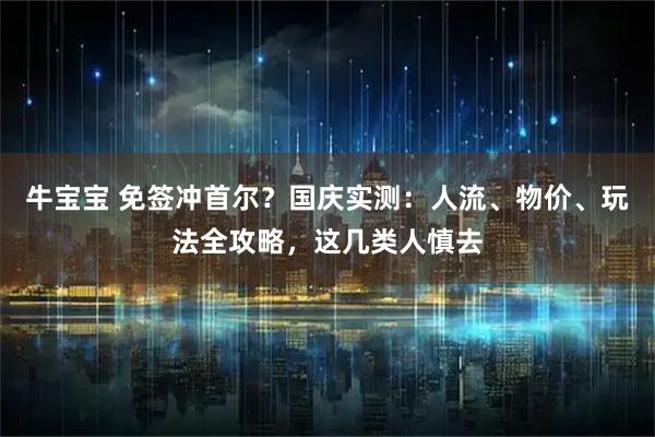 牛宝宝 免签冲首尔？国庆实测：人流、物价、玩法全攻略，这几类人慎去