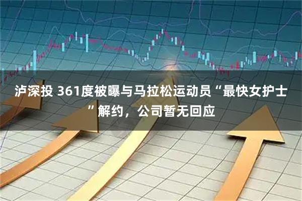 泸深投 361度被曝与马拉松运动员“最快女护士”解约，公司暂无回应