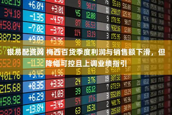 银易配资网 梅西百货季度利润与销售额下滑，但降幅可控且上调业绩指引