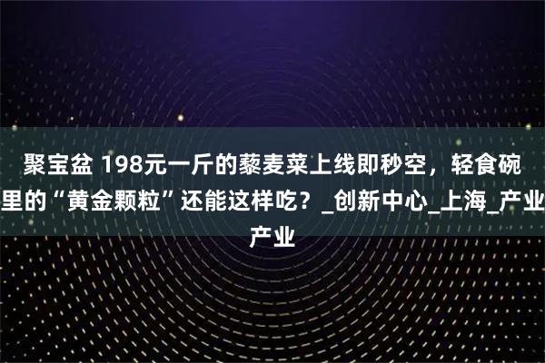 聚宝盆 198元一斤的藜麦菜上线即秒空，轻食碗里的“黄金颗粒”还能这样吃？_创新中心_上海_产业