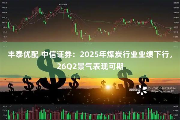 丰泰优配 中信证券：2025年煤炭行业业绩下行，26Q2景气表现可期