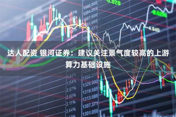 达人配资 银河证券：建议关注景气度较高的上游算力基础设施
